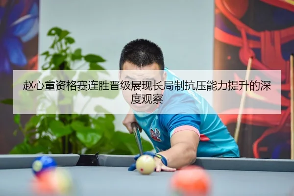 赵心童资格赛连胜晋级展现长局制抗压能力提升的深度观察